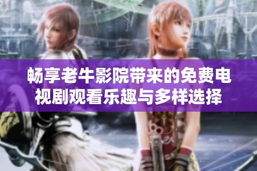 暢享老牛影院帶來的免費(fèi)電視劇觀看樂趣與多樣選擇
