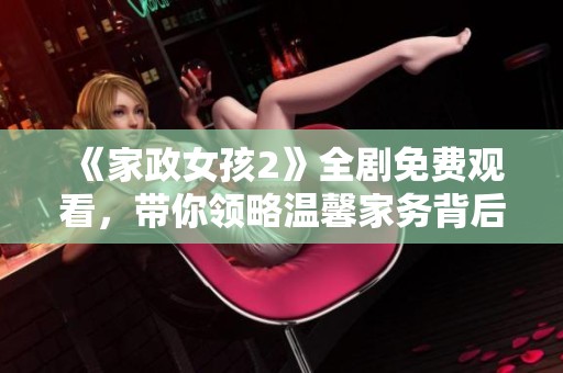 《家政女孩2》全劇免費(fèi)觀(guān)看，帶你領(lǐng)略溫馨家務(wù)背后的故事與情感
