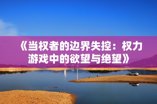 《當(dāng)權(quán)者的邊界失控：權(quán)力游戲中的欲望與絕望》