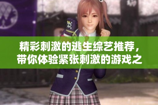 精彩刺激的逃生綜藝推薦，帶你體驗(yàn)緊張刺激的游戲之旅