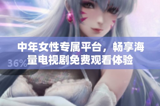 中年女性專屬平臺(tái)，暢享海量電視劇免費(fèi)觀看體驗(yàn)