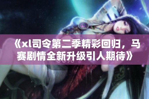 《xl司令第二季精彩回歸，馬賽劇情全新升級引人期待》