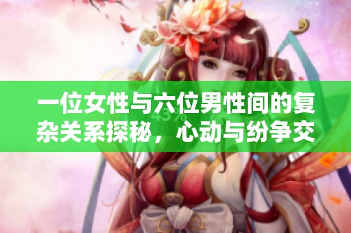 一位女性與六位男性間的復(fù)雜關(guān)系探秘，心動(dòng)與紛爭(zhēng)交織的故事揭秘