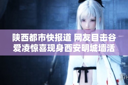 陜西都市快報(bào)道 網(wǎng)友目擊谷愛凌驚喜現(xiàn)身西安明城墻活動