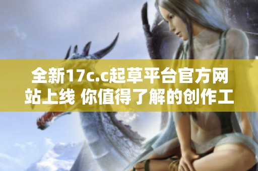 全新17c.c起草平臺(tái)官方網(wǎng)站上線 你值得了解的創(chuàng)作工具與資源