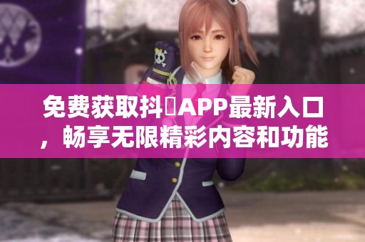 免費(fèi)獲取抖抈APP最新入口，暢享無(wú)限精彩內(nèi)容和功能！