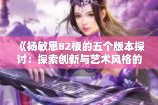 《楊敏思82板的五個(gè)版本探討：探索創(chuàng)新與藝術(shù)風(fēng)格的交融》
