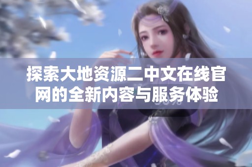 探索大地資源二中文在線官網(wǎng)的全新內容與服務體驗