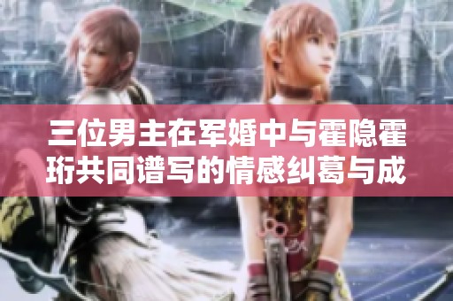 三位男主在軍婚中與霍隱霍珩共同譜寫的情感糾葛與成長故事