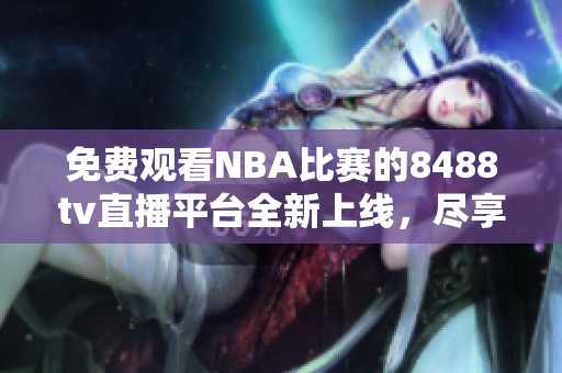 免費觀看NBA比賽的8488tv直播平臺全新上線，盡享賽事盛宴