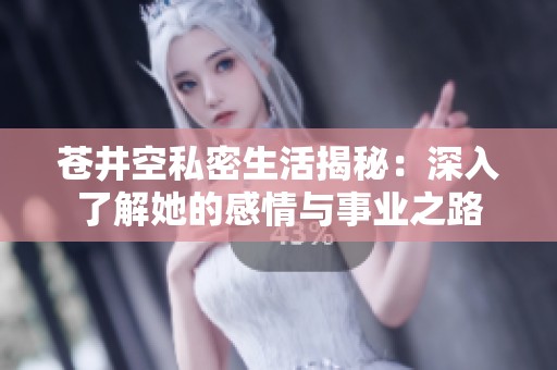 蒼井空私密生活揭秘：深入了解她的感情與事業(yè)之路