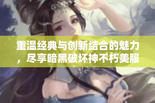 重溫經(jīng)典與創(chuàng)新結(jié)合的魅力，盡享暗黑破壞神不朽美服漢化體驗(yàn)