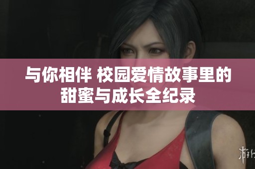 與你相伴 校園愛情故事里的甜蜜與成長全紀錄