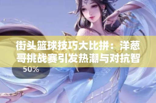 街頭籃球技巧大比拼：洋蔥哥挑戰(zhàn)賽引發(fā)熱潮與對抗智斗