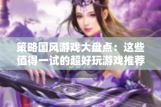 策略國(guó)風(fēng)游戲大盤(pán)點(diǎn)：這些值得一試的超好玩游戲推薦給你