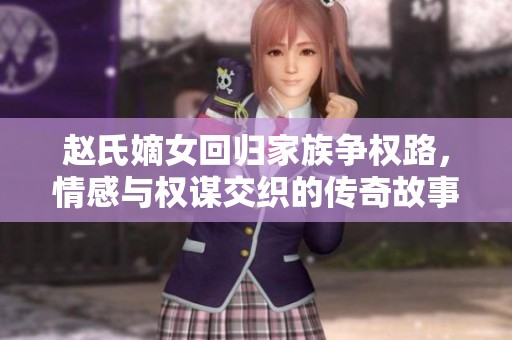 趙氏嫡女回歸家族爭權(quán)路，情感與權(quán)謀交織的傳奇故事
