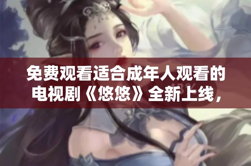 免費觀看適合成年人觀看的電視劇《悠悠》全新上線，精彩劇情不容錯過