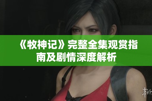 《牧神記》完整全集觀賞指南及劇情深度解析