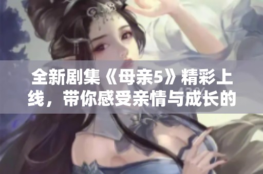 全新劇集《母親5》精彩上線，帶你感受親情與成長(zhǎng)的奇妙旅程