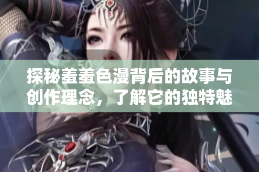 探秘羞羞色漫背后的故事與創(chuàng)作理念，了解它的獨(dú)特魅力與影響力