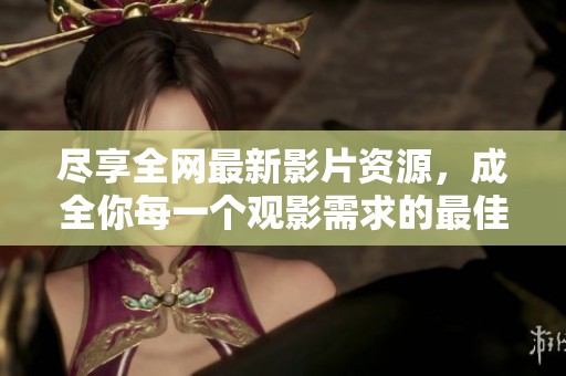 盡享全網(wǎng)最新影片資源，成全你每一個觀影需求的最佳選擇