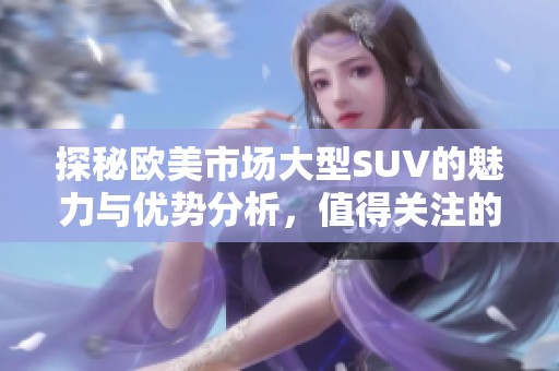 探秘歐美市場大型SUV的魅力與優(yōu)勢分析，值得關(guān)注的選購指南