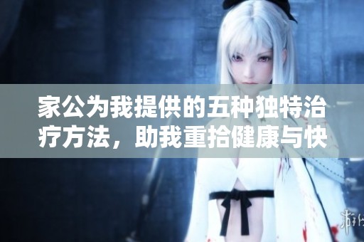家公為我提供的五種獨(dú)特治療方法，助我重拾健康與快樂