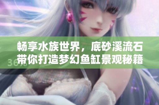 暢享水族世界，底砂溪流石帶你打造夢幻魚缸景觀秘籍
