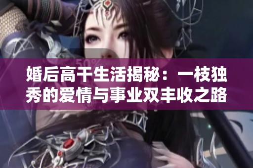 婚后高干生活揭秘：一枝獨(dú)秀的愛(ài)情與事業(yè)雙豐收之路
