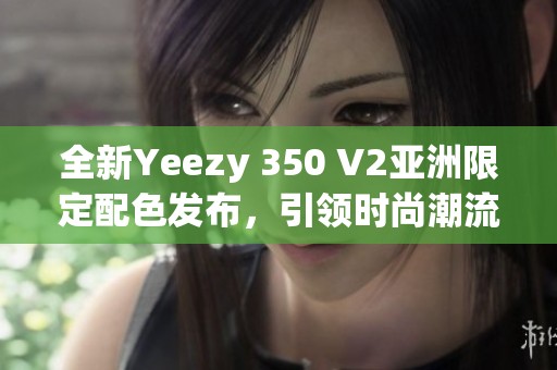 全新Yeezy 350 V2亞洲限定配色發(fā)布，引領(lǐng)時尚潮流風(fēng)向標(biāo)