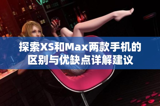 探索XS和Max兩款手機(jī)的區(qū)別與優(yōu)缺點詳解建議