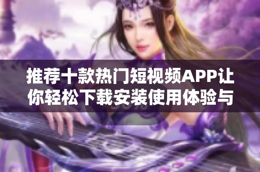 推薦十款熱門短視頻APP讓你輕松下載安裝使用體驗(yàn)與樂趣并存