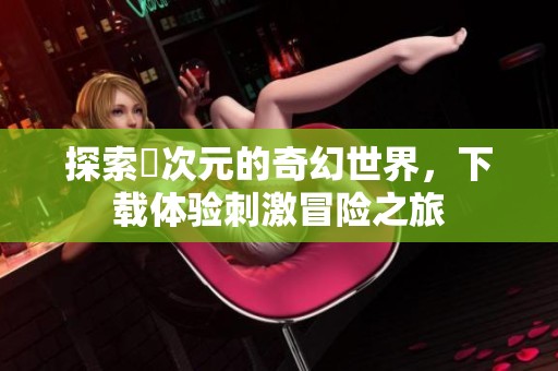 探索囧次元的奇幻世界，下載體驗刺激冒險之旅