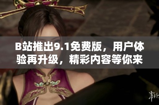 B站推出9.1免費(fèi)版，用戶體驗(yàn)再升級，精彩內(nèi)容等你來享受