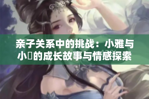 親子關(guān)系中的挑戰(zhàn)：小雅與小泬的成長故事與情感探索