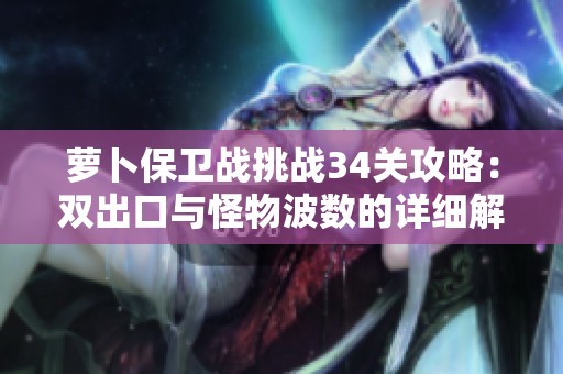 蘿卜保衛(wèi)戰(zhàn)挑戰(zhàn)34關攻略：雙出口與怪物波數(shù)的詳細解析與技巧分享