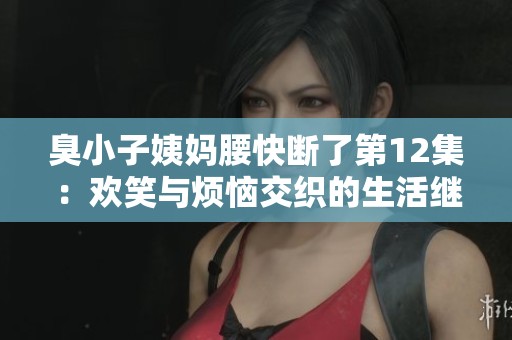 臭小子姨媽腰快斷了第12集：歡笑與煩惱交織的生活繼續(xù)展開(kāi)