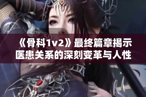 《骨科1v2》最終篇章揭示醫(yī)患關(guān)系的深刻變革與人性考驗