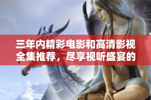 三年內(nèi)精彩電影和高清影視全集推薦，盡享視聽盛宴的選擇指南