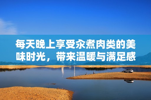 每天晚上享受汆煮肉類(lèi)的美味時(shí)光，帶來(lái)溫暖與滿(mǎn)足感