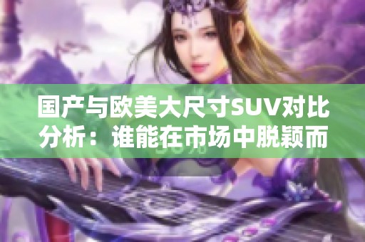 國產(chǎn)與歐美大尺寸SUV對比分析：誰能在市場中脫穎而出？