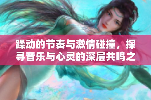 躁動的節(jié)奏與激情碰撞，探尋音樂與心靈的深層共鳴之旅