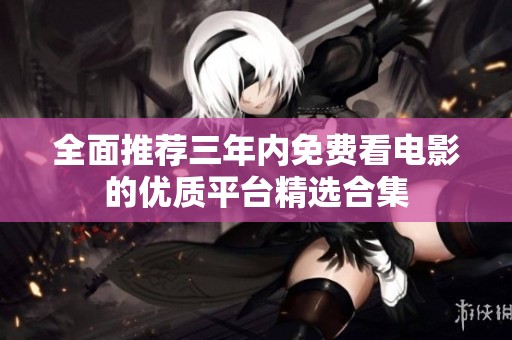 全面推薦三年內(nèi)免費看電影的優(yōu)質(zhì)平臺精選合集