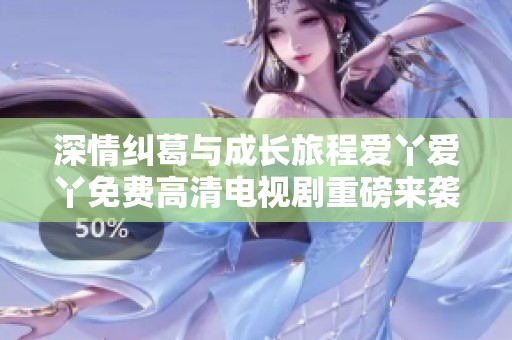 深情糾葛與成長(zhǎng)旅程愛丫愛丫免費(fèi)高清電視劇重磅來襲