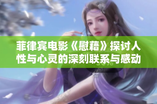 菲律賓電影《慰藉》探討人性與心靈的深刻聯(lián)系與感動(dòng)之旅