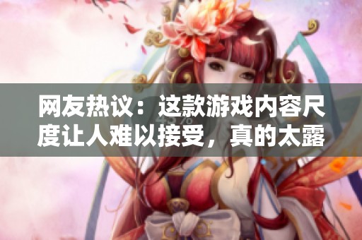 網(wǎng)友熱議：這款游戲內(nèi)容尺度讓人難以接受，真的太露骨了！