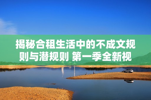 揭秘合租生活中的不成文規(guī)則與潛規(guī)則 第一季全新視角分享