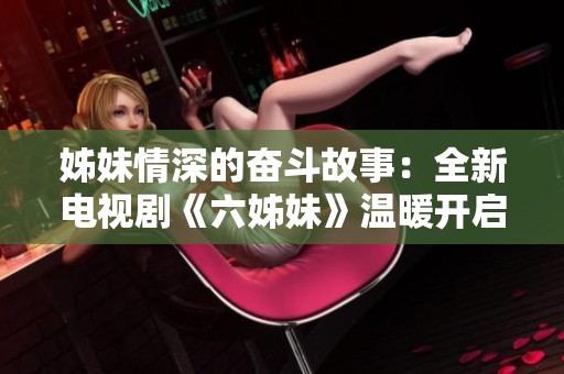 姊妹情深的奮斗故事：全新電視劇《六姊妹》溫暖開啟心靈之旅