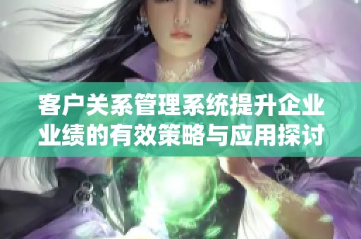 客戶(hù)關(guān)系管理系統(tǒng)提升企業(yè)業(yè)績(jī)的有效策略與應(yīng)用探討