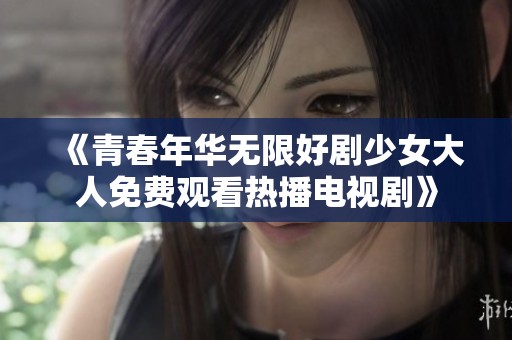 《青春年華無(wú)限好劇少女大人免費(fèi)觀看熱播電視劇》